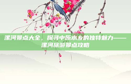 漯河景点大全,探寻中原水乡的独特魅力——漯河旅游景点攻略
