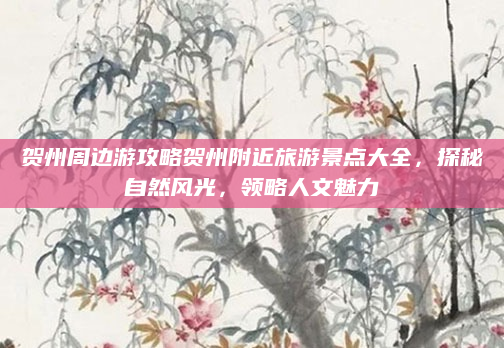 贺州周边游攻略贺州附近旅游景点大全,探秘自然风光,领略人文魅力