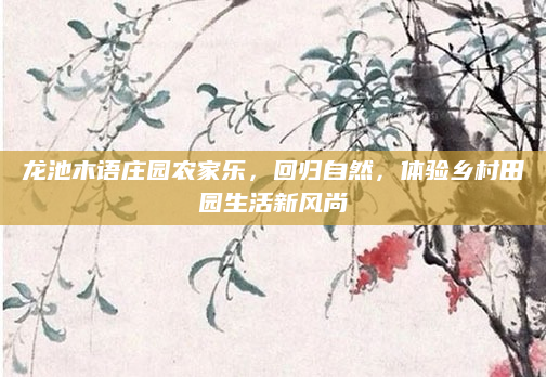 龙池木语庄园农家乐，回归自然，体验乡村田园生活新风尚