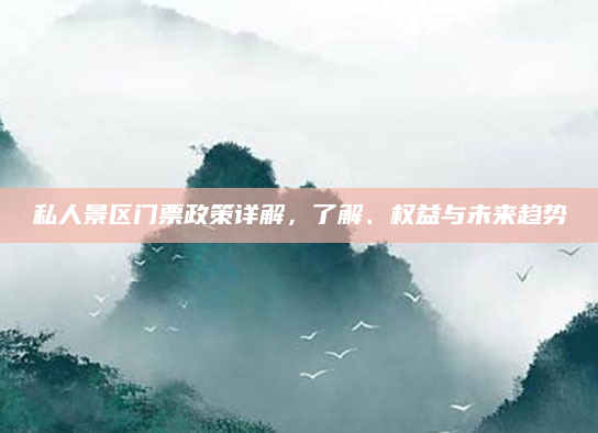 私人景区门票政策详解,了解、权益与未来趋势