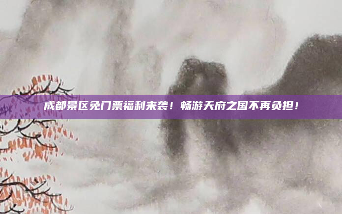 成都景区免门票福利来袭!畅游天府之国不再负担!