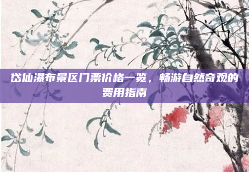 岱仙瀑布景区门票价格一览,畅游自然奇观的费用指南