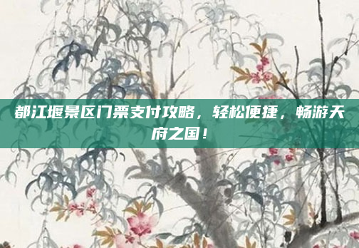 都江堰景区门票支付攻略，轻松便捷，畅游天府之国！