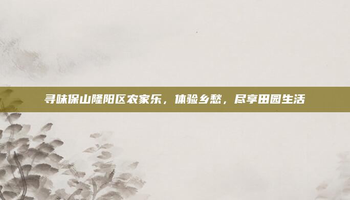 寻味保山隆阳区农家乐，体验乡愁，尽享田园生活