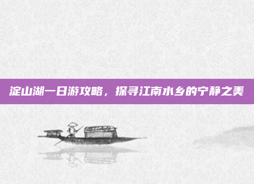 淀山湖一日游攻略，探寻江南水乡的宁静之美