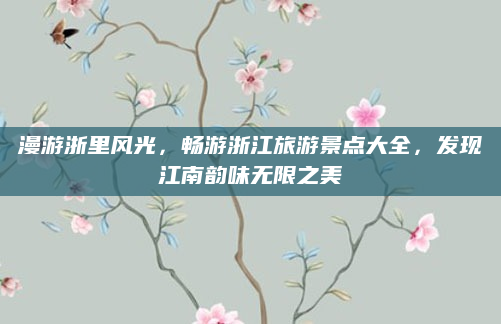 漫游浙里风光,畅游浙江旅游景点大全,发现江南韵味无限之美
