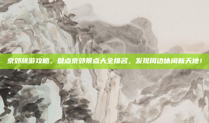 京郊旅游攻略,盘点京郊景点大全排名,发现周边休闲新天地!