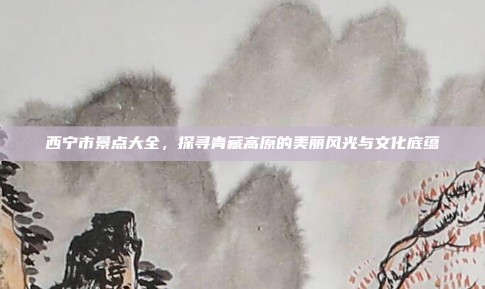 西宁市景点大全,探寻青藏高原的美丽风光与文化底蕴