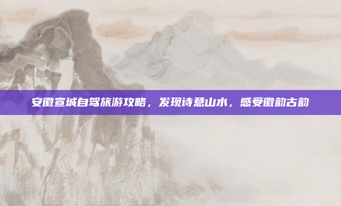 安徽宣城自驾旅游攻略,发现诗意山水,感受徽韵古韵