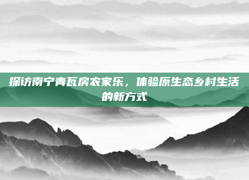 探访南宁青瓦房农家乐,体验原生态乡村生活的新方式