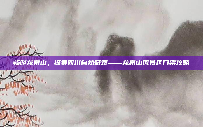 畅游龙泉山,探索四川自然奇观——龙泉山风景区门票攻略