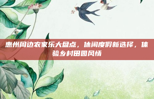 惠州周边农家乐大盘点，休闲度假新选择，体验乡村田园风情