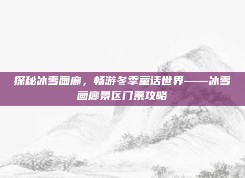 探秘冰雪画廊,畅游冬季童话世界——冰雪画廊景区门票攻略