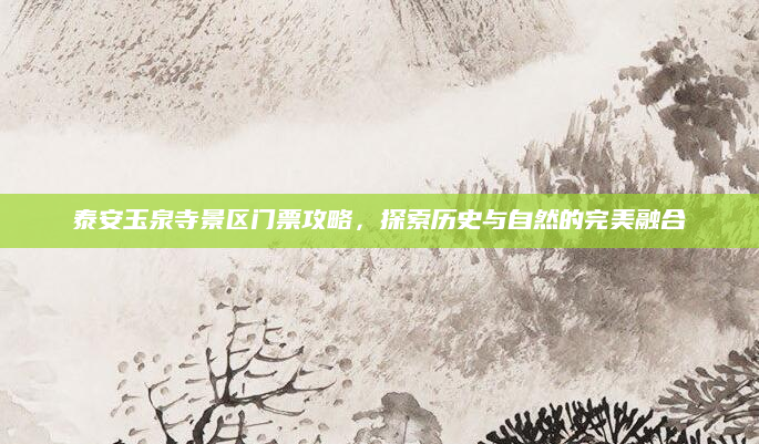 泰安玉泉寺景区门票攻略,探索历史与自然的完美融合