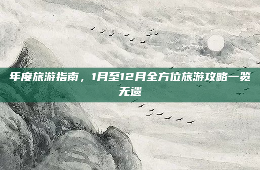 年度旅游指南,1月至12月全方位旅游攻略一览无遗