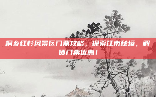 桐乡红杉风景区门票攻略，探索江南秘境，解锁门票优惠！
