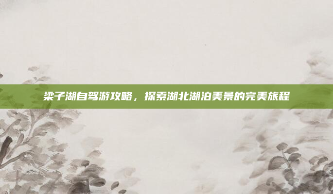 梁子湖自驾游攻略，探索湖北湖泊美景的完美旅程