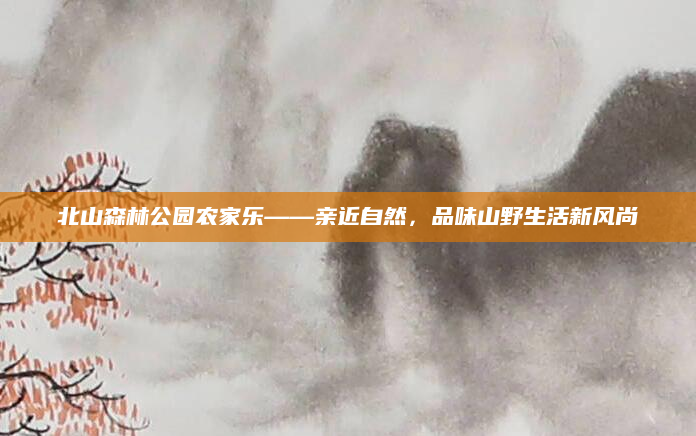北山森林公园农家乐——亲近自然,品味山野生活新风尚
