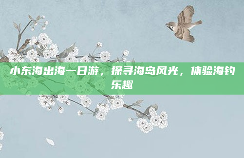 小东海出海一日游,探寻海岛风光,体验海钓乐趣