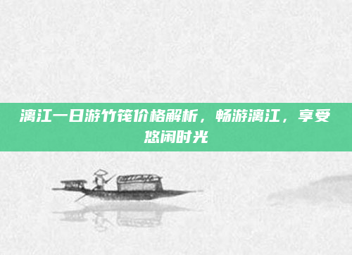 漓江一日游竹筏价格解析,畅游漓江,享受悠闲时光