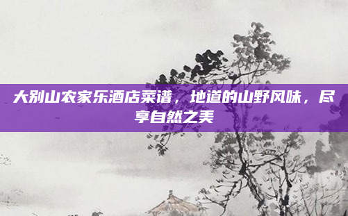 大别山农家乐酒店菜谱,地道的山野风味,尽享自然之美
