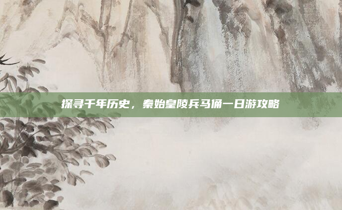 探寻千年历史,秦始皇陵兵马俑一日游攻略