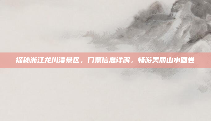 探秘浙江龙川湾景区，门票信息详解，畅游美丽山水画卷