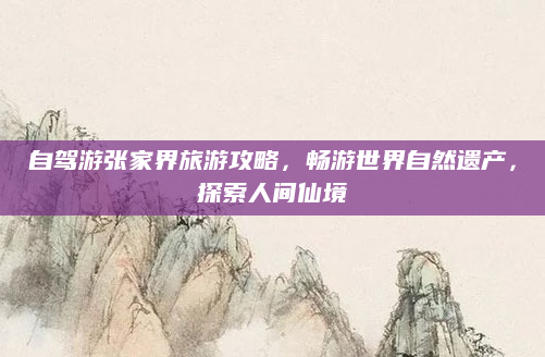 自驾游张家界旅游攻略，畅游世界自然遗产，探索人间仙境