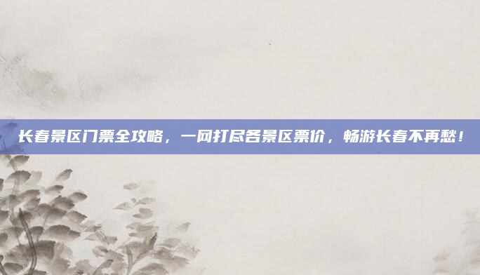 长春景区门票全攻略，一网打尽各景区票价，畅游长春不再愁！