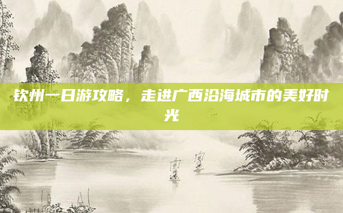 钦州一日游攻略，走进广西沿海城市的美好时光