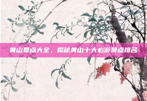 黄山景点大全，揭秘黄山十大必游景点排名