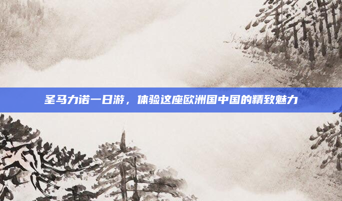 圣马力诺一日游，体验这座欧洲国中国的精致魅力