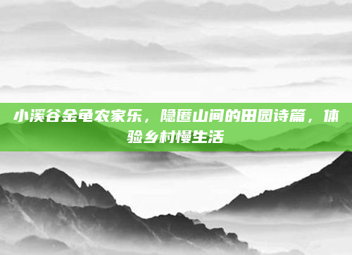 小溪谷金龟农家乐，隐匿山间的田园诗篇，体验乡村慢生活