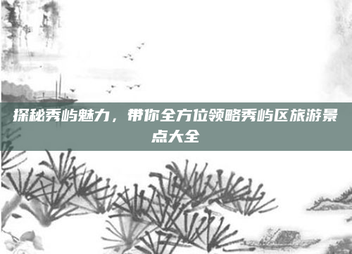 探秘秀屿魅力,带你全方位领略秀屿区旅游景点大全