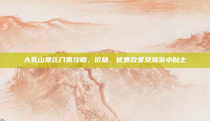 大乳山景区门票攻略,价格、优惠政策及旅游小贴士