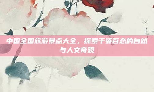 中国全国旅游景点大全，探索千姿百态的自然与人文奇观