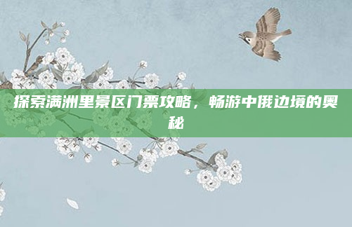 探索满洲里景区门票攻略，畅游中俄边境的奥秘