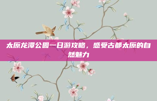 太原龙潭公园一日游攻略,感受古都太原的自然魅力