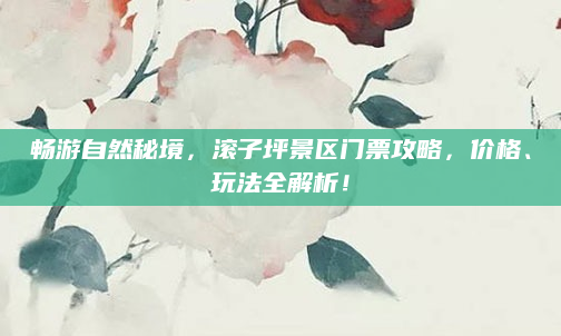 畅游自然秘境,滚子坪景区门票攻略,价格、玩法全解析!