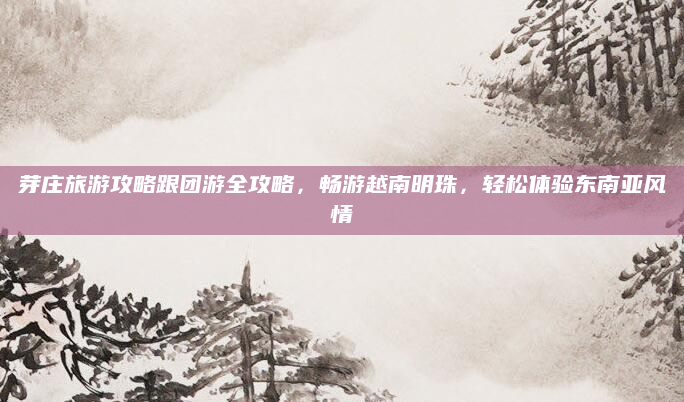 芽庄旅游攻略跟团游全攻略,畅游越南明珠,轻松体验东南亚风情
