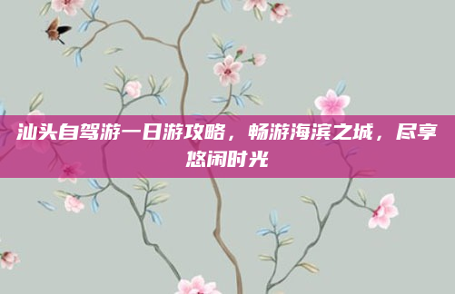汕头自驾游一日游攻略,畅游海滨之城,尽享悠闲时光