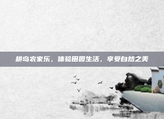 耕岛农家乐，体验田园生活，享受自然之美