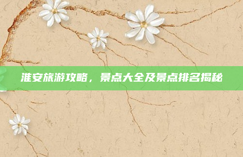 淮安旅游攻略，景点大全及景点排名揭秘