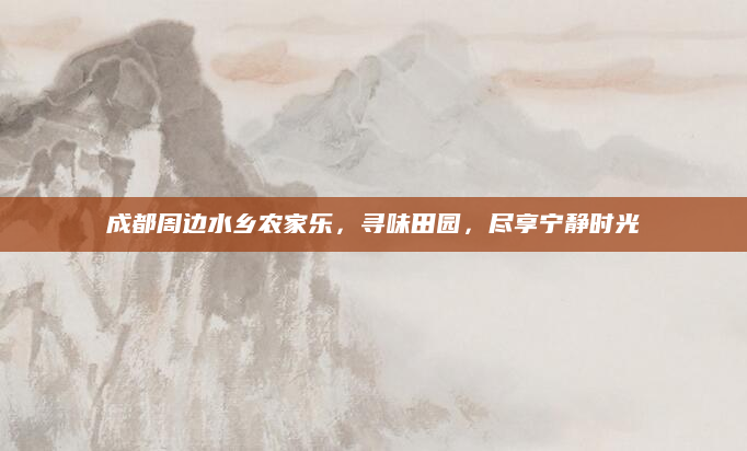 成都周边水乡农家乐,寻味田园,尽享宁静时光