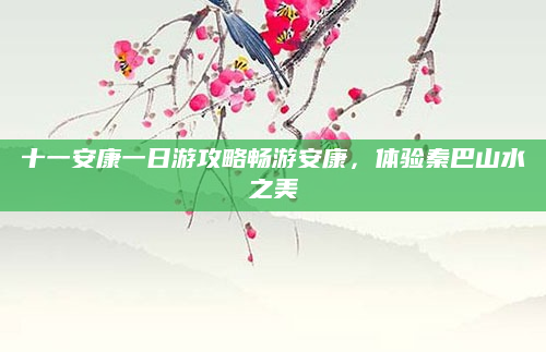 十一安康一日游攻略畅游安康，体验秦巴山水之美
