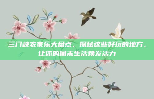 三门峡农家乐大盘点,探秘这些好玩的地方,让你的周末生活焕发活力