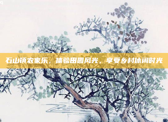 石山镇农家乐,体验田园风光,享受乡村休闲时光