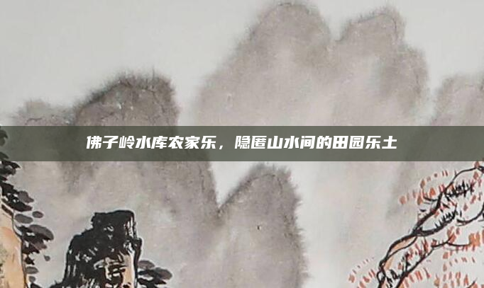 佛子岭水库农家乐,隐匿山水间的田园乐土