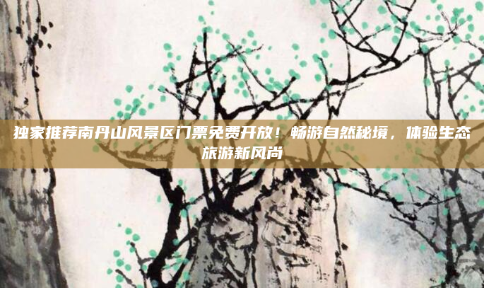 独家推荐南丹山风景区门票免费开放!畅游自然秘境,体验生态旅游新风尚
