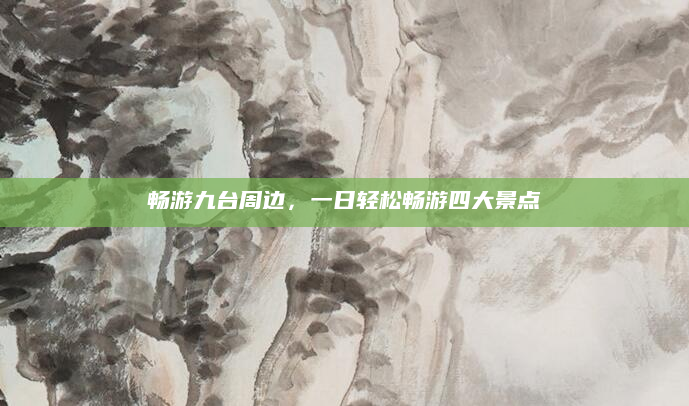 畅游九台周边,一日轻松畅游四大景点